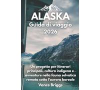 Alaska Guida di viaggio 2026: Un progetto per itinerari principali, cultura indigena e avventure nella fauna selvatica remota sotto l'aurora boreale (Italian Edition)