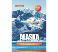 ALASKA Guide de voyage 2026: Découvrez l'Alaska : lieux de vacances, croisières, aurores boréales, parcs nationaux des glaciers et activités d'aventure