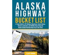 Alaska Highway Bucket List: A Travel Guide to 101 Outdoor Adventures, Scenic Routes, Historic Landmarks, and Wildlife Stops Along the Alaska-Canada Overland Road Trip to the Arctic