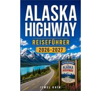 ALASKA HIGHWAY REISEFÜHRER 2026-2027: Ein Reiseführer für Autofahrer auf der Alaska-Route: Tipps zur Tankplanung, Grenzbestimmungen und lohnenswerte Rastplätze.