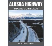 ALASKA HIGHWAY TRAVEL GUIDE 2026: How to Make the Most of Your Alaskan Road Adventure, From attractive Stops to Local Culture Insights