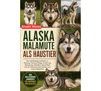 ALASKA-MALAMUTE ALS HAUSTIER: Der vollständige Leitfaden zu Haltung, Training, Pflege, Ernährung, Bewegung, Verhalten, Gesundheit und zur Aufzucht eines starken und treuen Begleiters