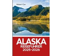 Alaska Reiseführer 2025-2026: Erkunde Denali bis zu den Fjorden; Entdecke die Geschichte der Glacier Bay und Wrangell-St. Elias, Amerikas größten Nationalpark