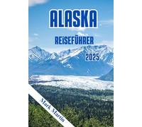ALASKA Reiseführer 2025: Alles, was Sie für ein unvergessliches Alaska-Abenteuer brauchen: Entdecken Sie die besten Orte, Erlebnisse und Insidertipps, um Ihre Reise wirklich unvergesslich zu machen