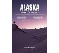 Alaska Reiseführer 2025: Roadtrip-Routen, geführte Touren, regionale Köstlichkeiten und unvergessliche Erlebnisse in Amerikas letztem großen Abenteuerland (Vollfarbig)