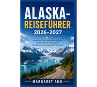 ALASKA-REISEFÜHRER 2026-2027: Praktische Tipps, Insider-Informationen, Panoramastraßen, Nationalparks, Kreuzfahrten und unvergessliche Abenteuer