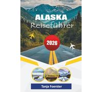 ALASKA REISEFÜHRER 2026: "Der ultimative Abenteuerbegleiter 2026 für die Erkundung von Nationalparks, malerische Roadtrips, Wildtiertouren und Nordlichterlebnisse"