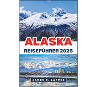 ALASKA Reiseführer 2026: Entdecken Sie atemberaubende Landschaften, einzigartige Wildtiere, Abenteuerpfade und Expertentipps.