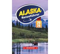 ALASKA Reiseführer 2026: Gletscherrouten, Übernachtungsmöglichkeiten, Wildtierregionen, kleine Städte und Reisetipps für eine epische Reise durch die letzte Grenze