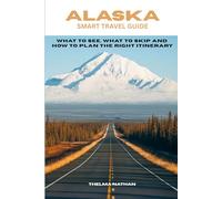 ALASKA SMART TRAVEL GUIDE: What to See, What to Skip, and How to Plan the Right Itinerary
