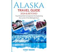 Alaska Travel Guide 2024 and Beyond: Your Essential Companion for Exploring the Land of the Midnight Sun