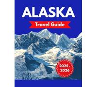 ALASKA TRAVEL GUIDE 2025-2026: Your Ultimate Trip Plan to Explore Rich Culture and Lively Urban Experiences