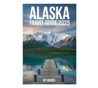 ALASKA TRAVEL GUIDE 2025: Alaska Travel Guide: Ultimate Exploration of Majestic Wilderness, Iconic National Parks, and Unforgettable Adventures