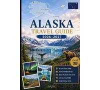 ALASKA TRAVEL GUIDE 2026-2027: Explore Anchorage, Denali, Seward, Fairbanks, Juneau, Kenai Fjords, Glacier Bay, Talkeetna, Homer, and the Inside Passage with Practical Tips for First-Time Travel