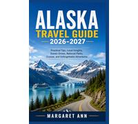 ALASKA TRAVEL GUIDE 2026-2027: Practical Tips, Local Insights, Scenic Drives, National Parks, Cruises, and Unforgettable Adventures