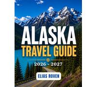 ALASKA TRAVEL GUIDE 2026 - 2027: Your Complete Journey Through Glaciers, Wildlife, National Parks, Scenic Drives, Hidden Gems, and the Untamed Beauty of the Last Frontier