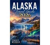 ALASKA TRAVEL GUIDE 2026: From the Inside Passage to the Arctic Circle, a Step by Step Planner for Every Season and Touring Style