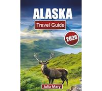 ALASKA TRAVEL GUIDE 2026: Ultimate Planning, Itineraries & Insider Tips for Exploring the Wild North, with Road Trips, Wildlife Watching & Cruise Stops