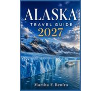 ALASKA TRAVEL GUIDE 2027: Discover Majestic Glaciers, and Practical Itineraries for an Unforgettable Last Frontier Adventure