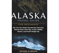 ALASKA TRAVEL GUIDE FOR BEGINNERS: Plan Your First Alaska Trip with Easy Itineraries, National Parks, Road Trips, Cruises, Wildlife, Glaciers, Local Food & Budget Tips (Smart Travel Guides)