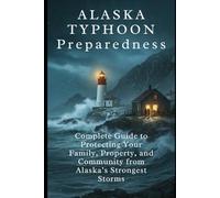 Alaska Typhoon Preparedness: Surviving Nature’s Fury in the Last Frontier: A Complete Guide to Protecting Your Family, Property, and Community from Alaska’s Strongest Storms