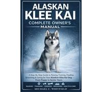 ALASKAN KLEE KAI COMPLETE OWNER’S MANUAL: A Step-By-Step Guide to Raising, Training, Feeding, Grooming & Caring for Your Alaskan Klee Kai Dog - From Puppy to Senior Years