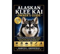 ALASKAN KLEE KAI OWNER’S GUIDE: Everything You Need to Know About Choosing, Raising, Training, Feeding, Breeding, Health, Nutrition, Grooming, and Lifelong Care