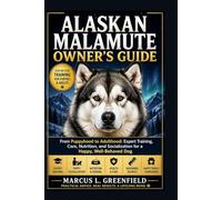 ALASKAN MALAMUTE OWNER’S GUIDE: From Puppyhood to Adulthood: Expert Training, Care, Nutrition, and Socialization for a Happy, Well-Behaved Dog