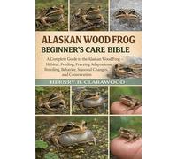 ALASKAN WOOD FROG BEGINNER’S CARE BIBLE: A Complete Guide to the Alaskan Wood Frog - Habitat, Feeding, Freezing Adaptations, Breeding, Behavior, Seasonal Changes, and Conservation