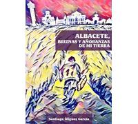 ALBACETE, BRIZNAS Y AÑORANZAS DE MI TIERRA