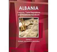 Albania Customs, Trade Regulations and Procedures Handbook Volume 1 Strategic and Practical Information (World Strategic and Business Information Library)