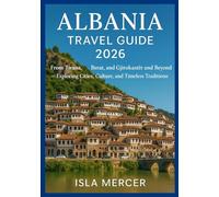 ALBANIA TRAVEL GUIDE 2026: From Tirana, Berat, and Gjirokastër and Beyond - Exploring Cities, Culture, and Timeless Traditions