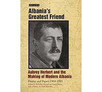 Albania's Greatest Friend: Aubrey Herbert and the Making of Modern Albania: Diaries and Papers 1904-1923