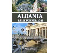 ALBANIEN REISEFÜHRER 2025: Entdecken Sie die unbeschreibliche Schönheit und reiche Kultur Albaniens anhand seiner pulsierenden Städte, ruhigen Landschaften und zeitlosen Traditionen.