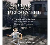 Albert Grieve The Fear to Persevere: A Practitioner's Review Surviving Abuse and Albert Grieve Multicolor