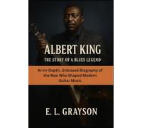 Albert King: The Story of a Blues Legend: An In-Depth, Unbiased Biography of the Man Who Shaped Modern Guitar Music