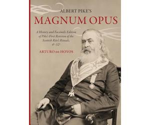Albert Pike's Magnum Opus: A History and Facsimile Edition of Pike's First Revision of the Scottish Rite's Rituals, 4°-32°