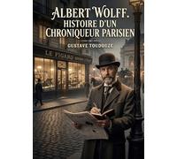 Albert Wolff. Histoire d'un chroniqueur parisien: La chronique parisienne du XIXe siècle à travers le portrait d'Albert Wolff, journaliste influent