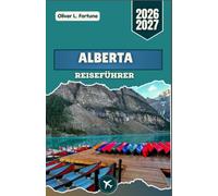 ALBERTA REISEFÜHRER 2026-2027: Entdecken Sie das Herz Westkanadas mit seinen hoch aufragenden Gipfeln, eisgeformten Tälern, wildtierreichen ... Roadtrips durch zerklüftete Berglandschaften
