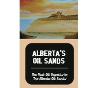 Alberta'S Oil Sands: The Vast Oil Deposits In The Alberta Oil Sands
