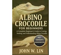 ALBINO CROCODILE FOR BEGINNERS: A Complete Beginner’s Guide to Caring, Feeding, and Understanding Albino Crocodiles.