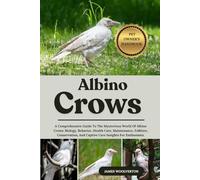ALBINO CROWS: A Comprehensive Guide To The Mysterious World Of Albino Crows: Biology, Behavior, Health Care, Maintenance, Folklore, Conservation, And Captive Care Insights For Enthusiasts.
