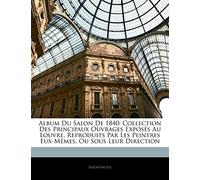 Album Du Salon De 1840: Collection Des Principaux Ouvrages Exposés Au Louvre, Reproduits Par Les Peintres Eux-Mêmes, Ou Sous Leur Direction