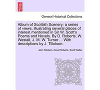 Album of Scottish Scenery: A Series of Views, Illustrating Several Places of Interest Mentioned in Sir W. Scott's Poems and Novels. by D. Roberts, W. ... Turner ... with Descriptions by J. Tillotson.