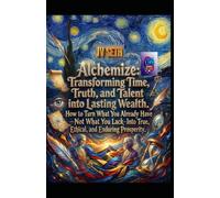 Alchemize. Transforming Time, Truth, and Talent into Lasting Wealth: How to Turn What You Already Have-Not What You Lack-Into True, Ethical, and Enduring Prosperity (Hard Life Problems Worth Solving)