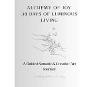 ALCHEMY OF JOY: 30 DAYS OF LUMINOUS LIVING: A Guided Somatic & Creative Art Journey