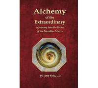 Alchemy of the Extraordinary: A Journey into the Heart of the Meridian Matrix by Peter Shea L.Ac. (2015-07-09)