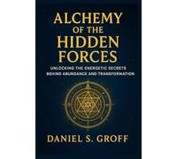 Alchemy of the Hidden Forces: Unlocking the Energetic Secrets Behind Abundance and Transformation (The Creation Codes Trilogy)