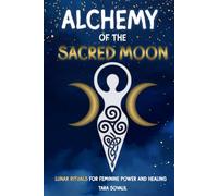 Alchemy of the Sacred Moon: Lunar Rituals for Feminine Power and Healing