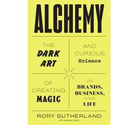 Alchemy: Or, the Art and Science of Conceiving Effective Ideas That Logical People Will Hate: The Dark Art and Curious Science of Creating Magic in Brands, Business, and Life
